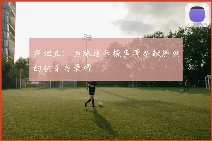 斯坦丘：为球迷和梭鱼湾奉献胜利的快乐与荣耀